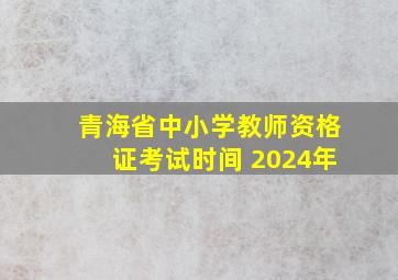 青海省中小学教师资格证考试时间 2024年